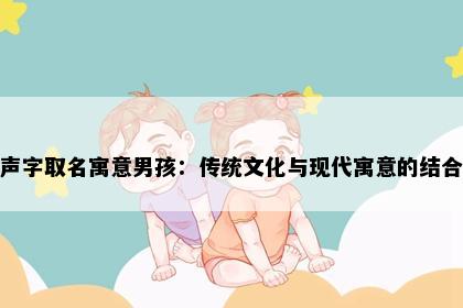 声字取名寓意男孩：传统文化与现代寓意的结合