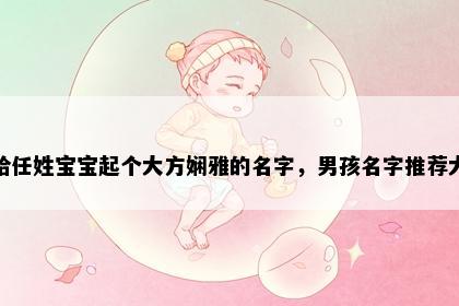 想给任姓宝宝起个大方娴雅的名字，男孩名字推荐大全