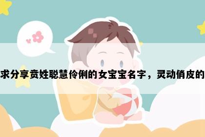 求分享贲姓聪慧伶俐的女宝宝名字，灵动俏皮的