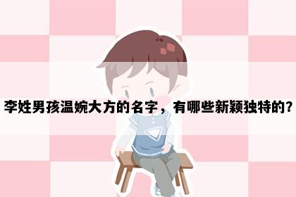 李姓男孩温婉大方的名字，有哪些新颖独特的？
