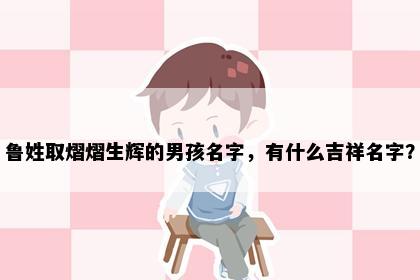 鲁姓取熠熠生辉的男孩名字，有什么吉祥名字？