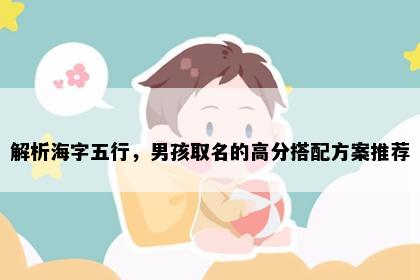 解析海字五行，男孩取名的高分搭配方案推荐