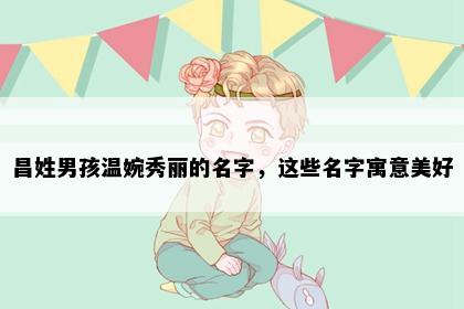 昌姓男孩温婉秀丽的名字，这些名字寓意美好