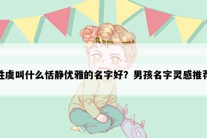 姓虞叫什么恬静优雅的名字好？男孩名字灵感推荐