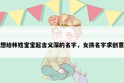 想给林姓宝宝起含义深的名字，女孩名字求创意