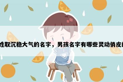 冯姓取沉稳大气的名字，男孩名字有哪些灵动俏皮的？