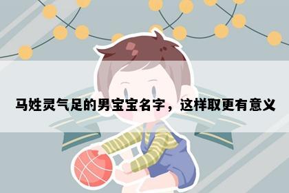 马姓灵气足的男宝宝名字，这样取更有意义