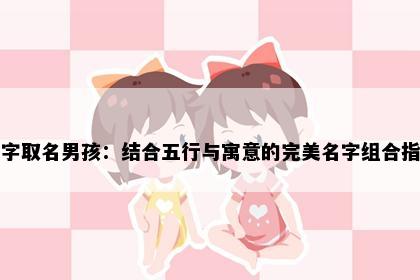 闲字取名男孩：结合五行与寓意的完美名字组合指南