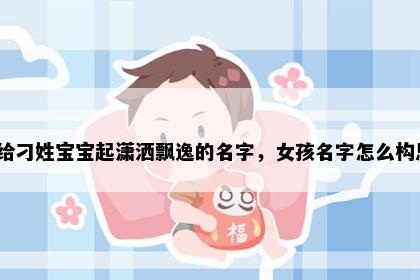 想给刁姓宝宝起潇洒飘逸的名字，女孩名字怎么构思？