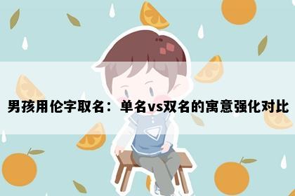 男孩用伦字取名：单名vs双名的寓意强化对比