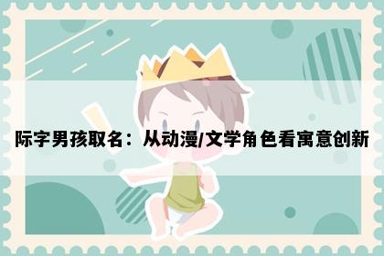际字男孩取名：从动漫/文学角色看寓意创新