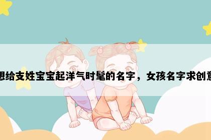 想给支姓宝宝起洋气时髦的名字，女孩名字求创意