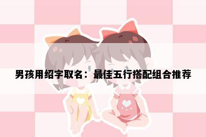 男孩用绍字取名：最佳五行搭配组合推荐