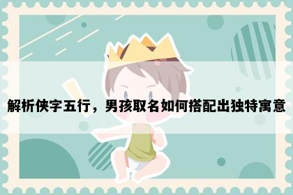 解析侠字五行，男孩取名如何搭配出独特寓意