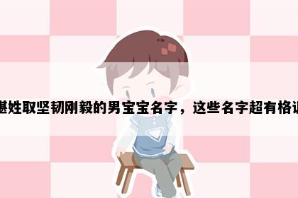 湛姓取坚韧刚毅的男宝宝名字，这些名字超有格调
