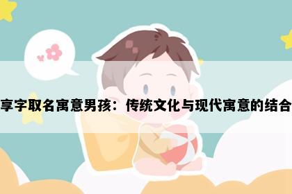 享字取名寓意男孩：传统文化与现代寓意的结合