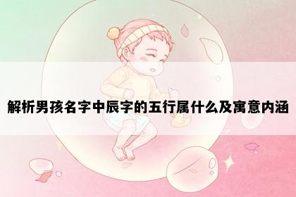 解析男孩名字中辰字的五行属什么及寓意内涵