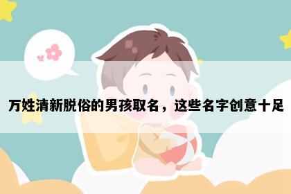 万姓清新脱俗的男孩取名，这些名字创意十足