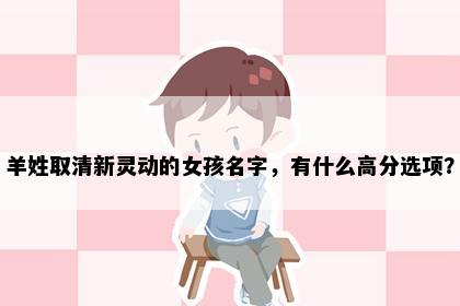 羊姓取清新灵动的女孩名字,有什么高分选项?