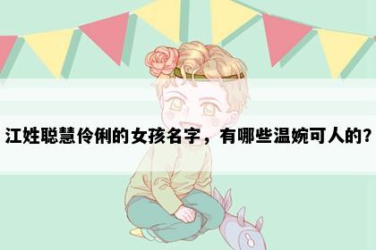江姓聪慧伶俐的女孩名字,有哪些温婉可人的?