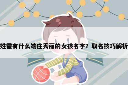姓霍有什么端庄秀丽的女孩名字？取名技巧解析