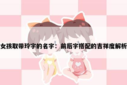 女孩取带玲字的名字：前后字搭配的吉祥度解析
