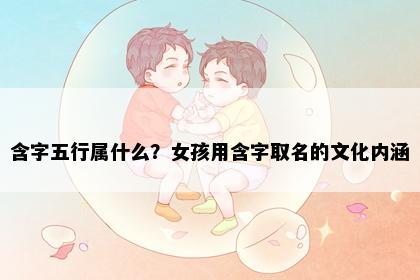 含字五行属什么？女孩用含字取名的文化内涵