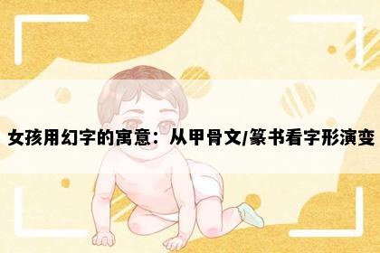 女孩用幻字的寓意:从甲骨文/篆书看字形演变