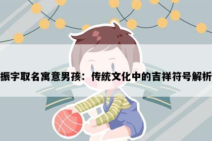 振字取名寓意男孩:传统文化中的吉祥符号解析