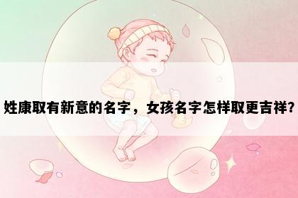 姓康取有新意的名字，女孩名字怎样取更吉祥？