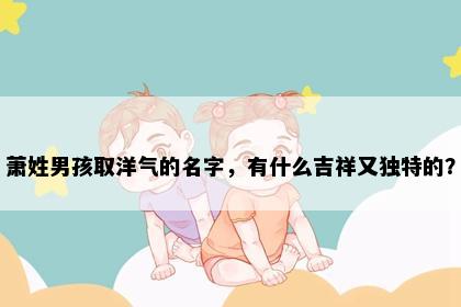萧姓男孩取洋气的名字，有什么吉祥又独特的？