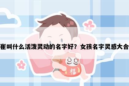 姓崔叫什么活泼灵动的名字好？女孩名字灵感大合集