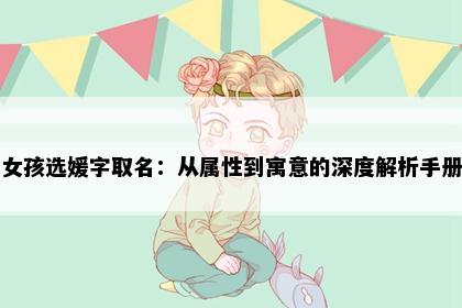 女孩选媛字取名：从属性到寓意的深度解析手册