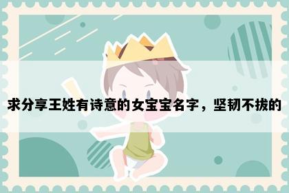 求分享王姓有诗意的女宝宝名字,坚韧不拔的