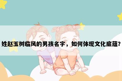 姓赵玉树临风的男孩名字，如何体现文化底蕴？