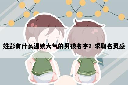 姓彭有什么温婉大气的男孩名字？求取名灵感