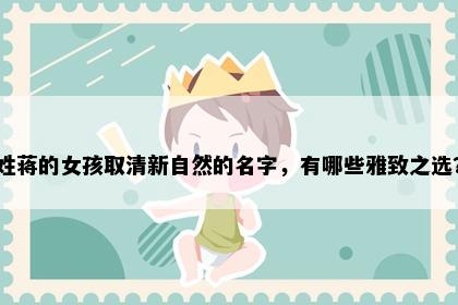 姓蒋的女孩取清新自然的名字，有哪些雅致之选？