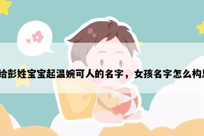 想给彭姓宝宝起温婉可人的名字,女孩名字怎么构思?