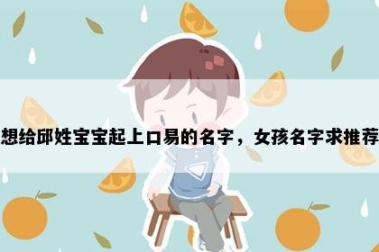 想给邱姓宝宝起上口易的名字，女孩名字求推荐