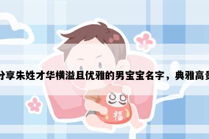 求分享朱姓才华横溢且优雅的男宝宝名字，典雅高贵的