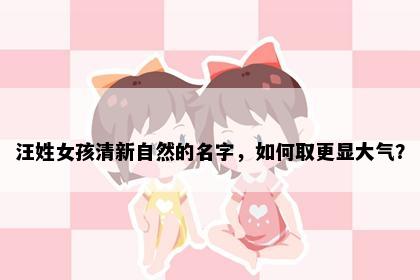 汪姓女孩清新自然的名字，如何取更显大气？