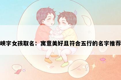 峡字女孩取名：寓意美好且符合五行的名字推荐