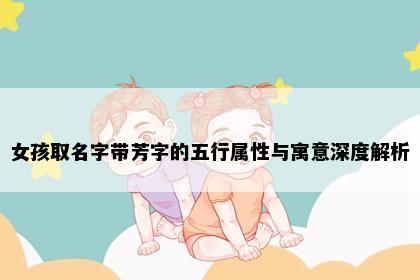 女孩取名字带芳字的五行属性与寓意深度解析