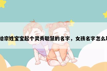 想给宗姓宝宝起个灵秀聪慧的名字，女孩名字怎么取？