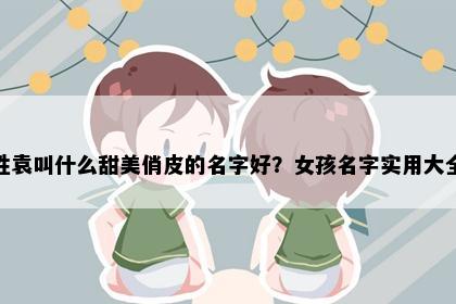 姓袁叫什么甜美俏皮的名字好？女孩名字实用大全