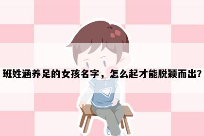 班姓涵养足的女孩名字，怎么起才能脱颖而出？