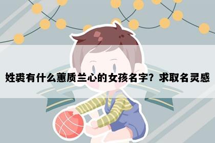 姓裘有什么蕙质兰心的女孩名字?求取名灵感