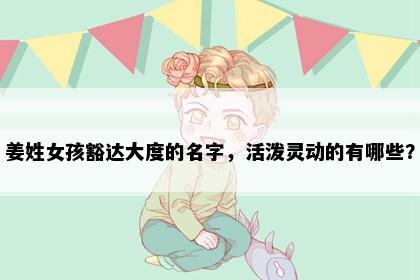 姜姓女孩豁达大度的名字，活泼灵动的有哪些？