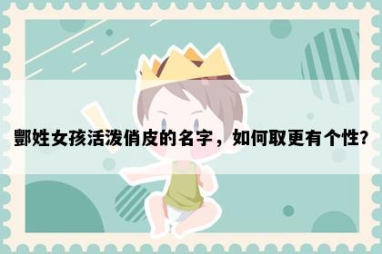 酆姓女孩活泼俏皮的名字，如何取更有个性？