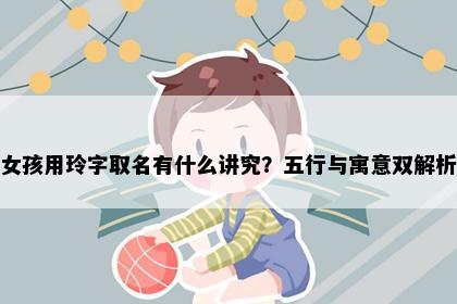 女孩用玲字取名有什么讲究？五行与寓意双解析